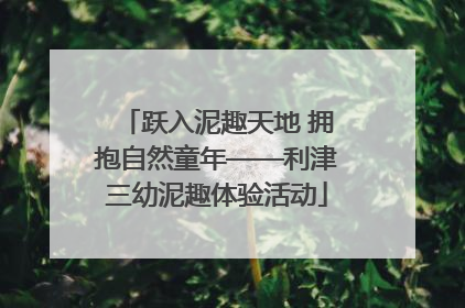 跃入泥趣天地 拥抱自然童年——利津三幼泥趣体验活动