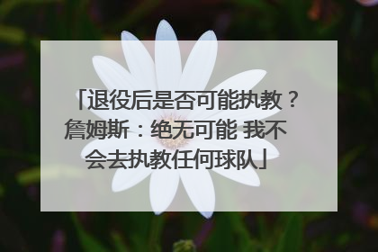 退役后是否可能执教？詹姆斯：绝无可能 我不会去执教任何球队