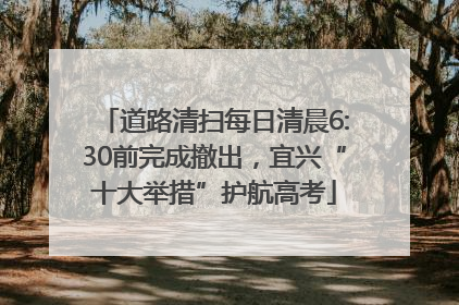 道路清扫每日清晨6:30前完成撤出，宜兴“十大举措”护航高考
