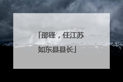 邵锋，任江苏如东县县长