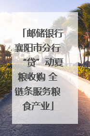邮储银行襄阳市分行“贷”动夏粮收购 全链条服务粮食产业