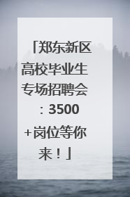 郑东新区高校毕业生专场招聘会：3500+岗位等你来！