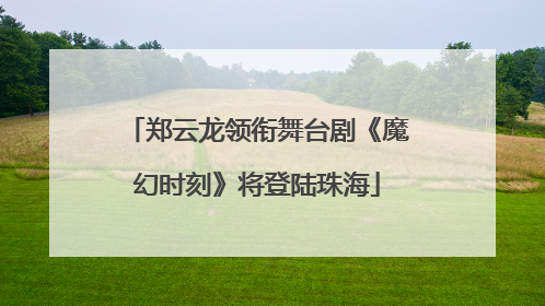 郑云龙领衔舞台剧《魔幻时刻》将登陆珠海