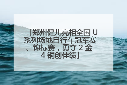 郑州健儿亮相全国 U 系列场地自行车冠军赛、锦标赛，勇夺 2 金 4 铜创佳绩