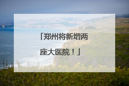 郑州将新增两座大医院！