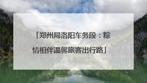 郑州局洛阳车务段：粽情相伴温馨旅客出行路