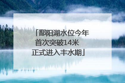 鄱阳湖水位今年首次突破14米 正式进入丰水期