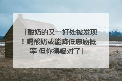 酸奶的又一好处被发现！喝酸奶或能降低患癌概率 但你得喝对了