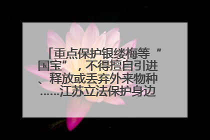 重点保护银缕梅等“国宝”，不得擅自引进、释放或丢弃外来物种……江苏立法保护身边的生物“朋友圈”