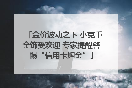金价波动之下 小克重金饰受欢迎 专家提醒警惕“信用卡购金”