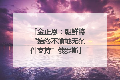金正恩：朝鲜将“始终不渝地无条件支持”俄罗斯