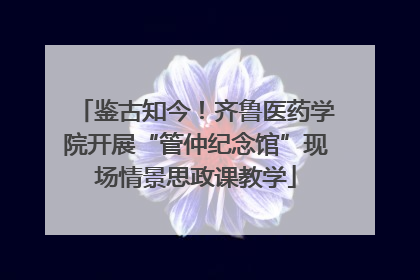 鉴古知今！齐鲁医药学院开展“管仲纪念馆”现场情景思政课教学