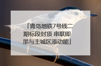 青岛地铁7号线二期标段封顶 串联即墨与主城区添动能