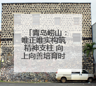 青岛崂山：唯正唯实构筑精神支柱 向上向善培育时代新人