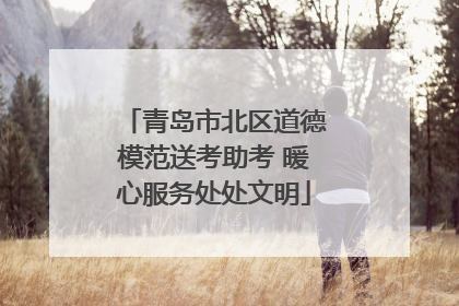 青岛市北区道德模范送考助考 暖心服务处处文明