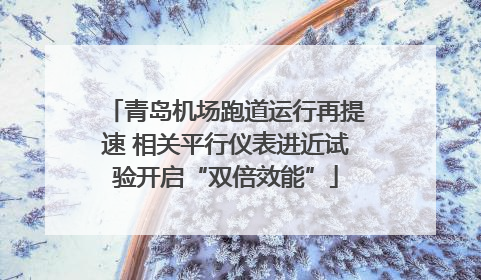 青岛机场跑道运行再提速 相关平行仪表进近试验开启“双倍效能”