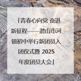 青春心向党 奋进新征程——潜山市河镇初中举行新团员入团仪式暨 2025年度团员大会