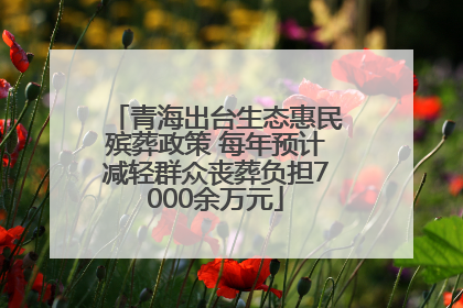 青海出台生态惠民殡葬政策 每年预计减轻群众丧葬负担7000余万元