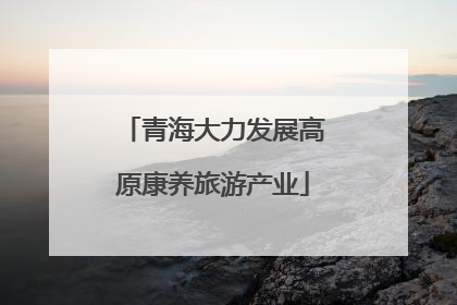 青海大力发展高原康养旅游产业