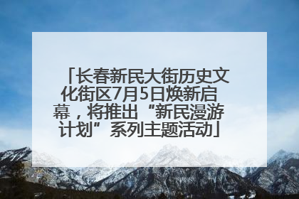 长春新民大街历史文化街区7月5日焕新启幕，将推出“新民漫游计划”系列主题活动