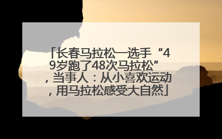 长春马拉松一选手“49岁跑了48次马拉松”，当事人：从小喜欢运动，用马拉松感受大自然