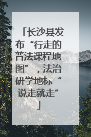 长沙县发布“行走的普法课程地图”，法治研学地标“说走就走”