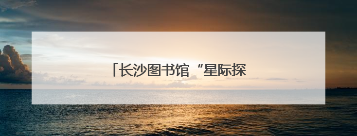 长沙图书馆“星际探险”点亮别样儿童节