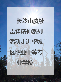 长沙市赓续雷锋精神系列活动走进望城区职业中等专业学校