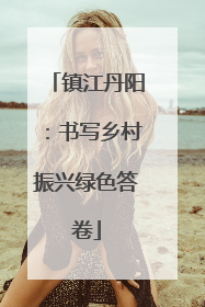 镇江丹阳：书写乡村振兴绿色答卷