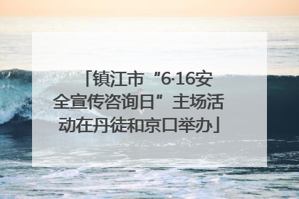 镇江市“6·16安全宣传咨询日”主场活动在丹徒和京口举办