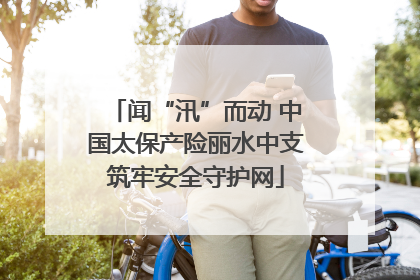 闻“汛”而动 中国太保产险丽水中支筑牢安全守护网