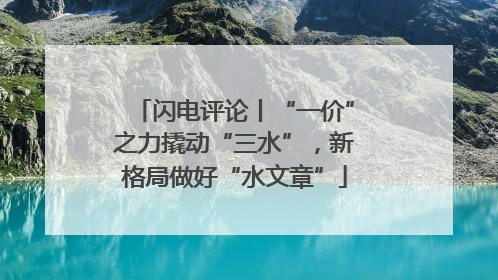 闪电评论丨“一价”之力撬动“三水”，新格局做好“水文章”