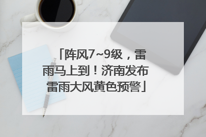 阵风7~9级，雷雨马上到！济南发布雷雨大风黄色预警