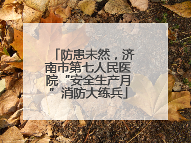 防患未然，济南市第七人民医院“安全生产月”消防大练兵