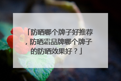 防晒哪个牌子好推荐，防晒霜品牌哪个牌子的防晒效果好？
