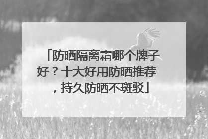 防晒隔离霜哪个牌子好？十大好用防晒推荐，持久防晒不斑驳