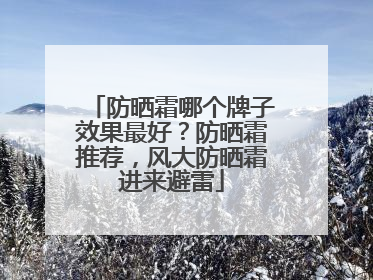 防晒霜哪个牌子效果最好？防晒霜推荐，风大防晒霜进来避雷