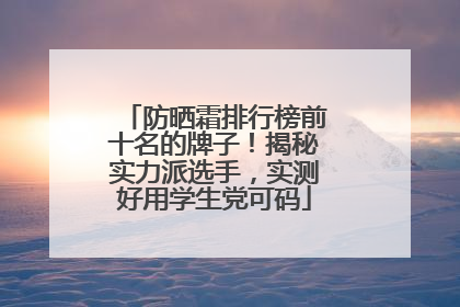 防晒霜排行榜前十名的牌子！揭秘实力派选手，实测好用学生党可码