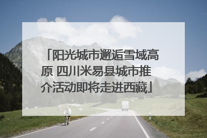 阳光城市邂逅雪域高原 四川米易县城市推介活动即将走进西藏