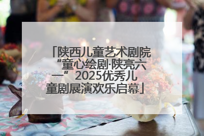 陕西儿童艺术剧院“童心绘剧·陕亮六一”2025优秀儿童剧展演欢乐启幕