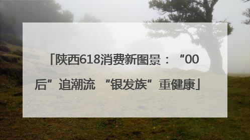 陕西618消费新图景：“00后”追潮流 “银发族”重健康