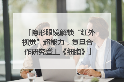 隐形眼镜解锁“红外视觉”超能力，复旦合作研究登上《细胞》