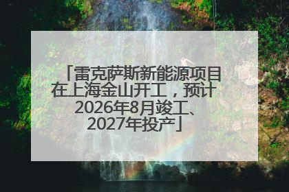 雷克萨斯新能源项目在上海金山开工，预计2026年8月竣工、2027年投产