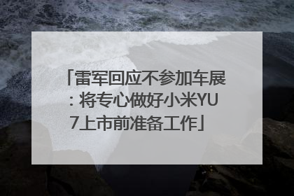 雷军回应不参加车展：将专心做好小米YU7上市前准备工作
