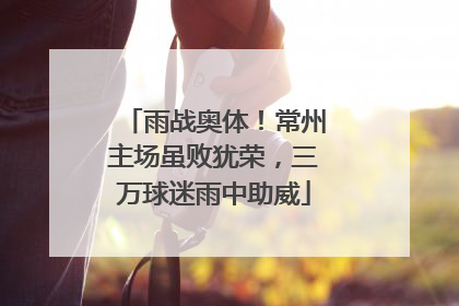 雨战奥体！常州主场虽败犹荣，三万球迷雨中助威