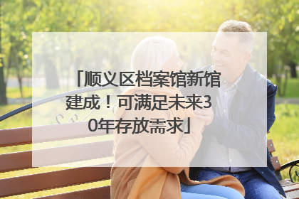 顺义区档案馆新馆建成！可满足未来30年存放需求