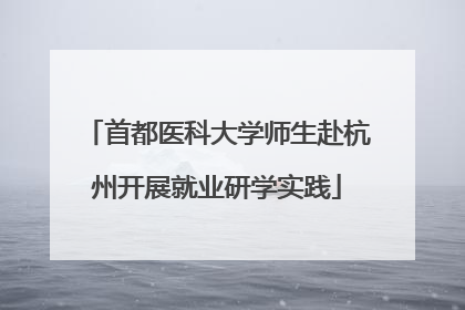首都医科大学师生赴杭州开展就业研学实践