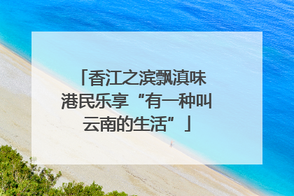 香江之滨飘滇味 港民乐享“有一种叫云南的生活”