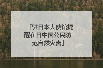 驻日本大使馆提醒在日中国公民防范自然灾害