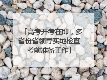 高考开考在即，多省份省领导实地检查考前准备工作